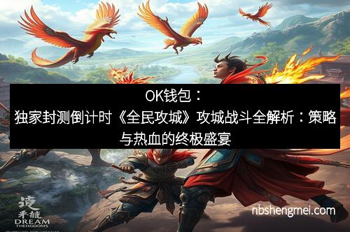 OK钱包：独家封测倒计时《全民攻城》攻城战斗全解析：策略与热血的终极盛宴